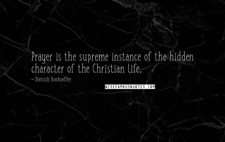 Dietrich Bonhoeffer Quotes: Prayer is the supreme instance of the hidden character of the Christian life.