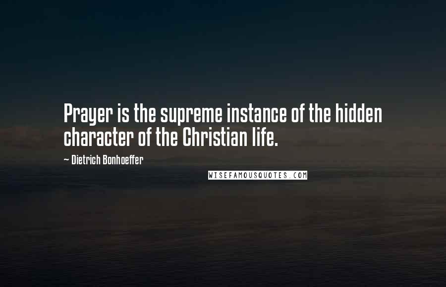 Dietrich Bonhoeffer Quotes: Prayer is the supreme instance of the hidden character of the Christian life.