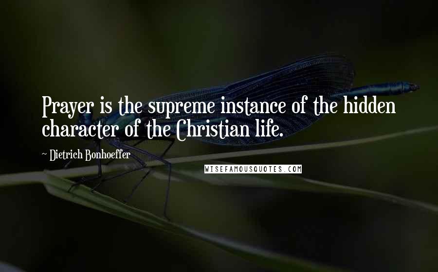 Dietrich Bonhoeffer Quotes: Prayer is the supreme instance of the hidden character of the Christian life.