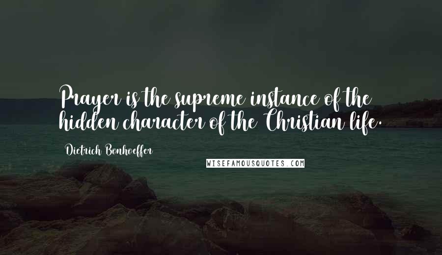 Dietrich Bonhoeffer Quotes: Prayer is the supreme instance of the hidden character of the Christian life.