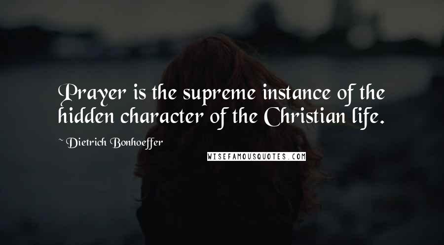 Dietrich Bonhoeffer Quotes: Prayer is the supreme instance of the hidden character of the Christian life.