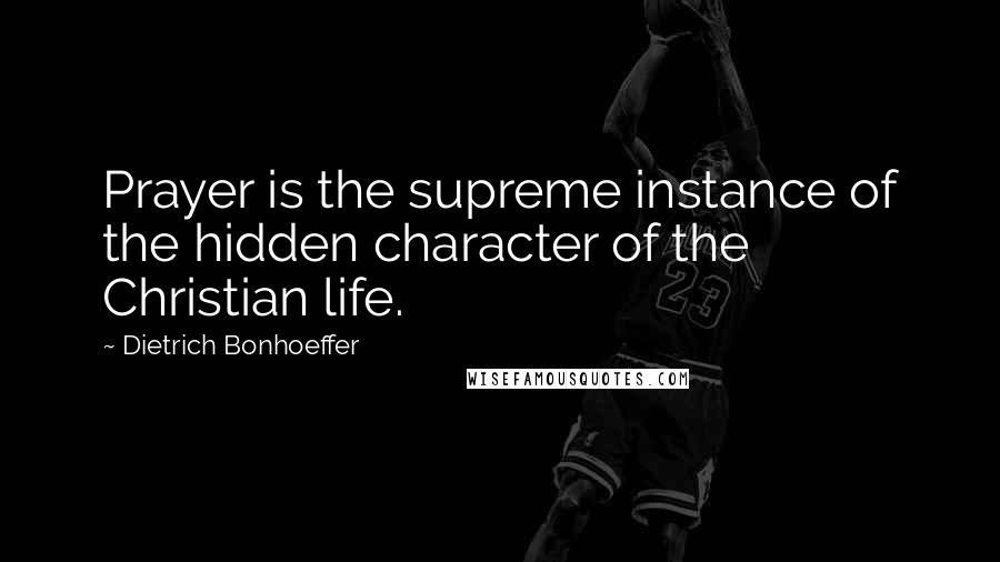 Dietrich Bonhoeffer Quotes: Prayer is the supreme instance of the hidden character of the Christian life.