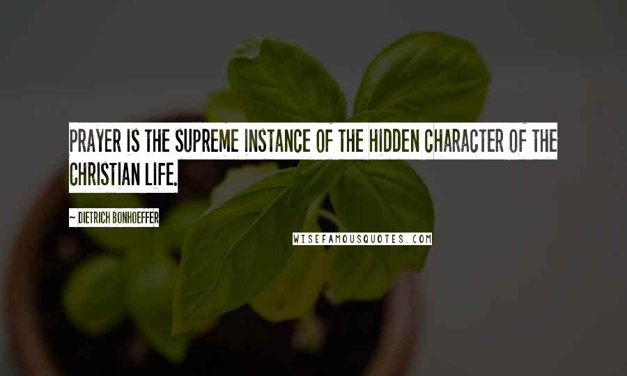 Dietrich Bonhoeffer Quotes: Prayer is the supreme instance of the hidden character of the Christian life.