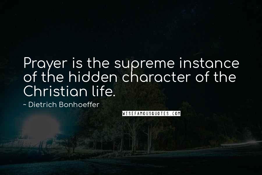 Dietrich Bonhoeffer Quotes: Prayer is the supreme instance of the hidden character of the Christian life.