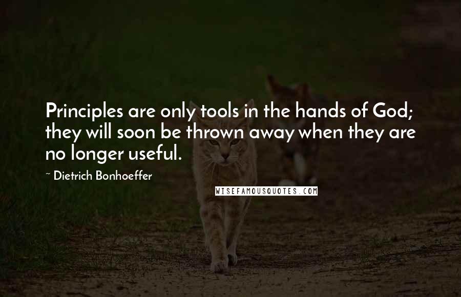 Dietrich Bonhoeffer Quotes: Principles are only tools in the hands of God; they will soon be thrown away when they are no longer useful.