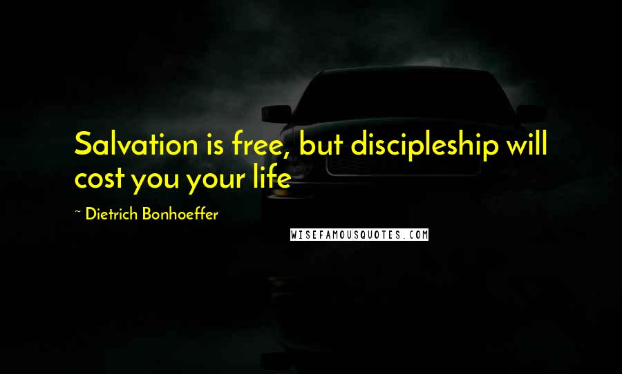 Dietrich Bonhoeffer Quotes: Salvation is free, but discipleship will cost you your life