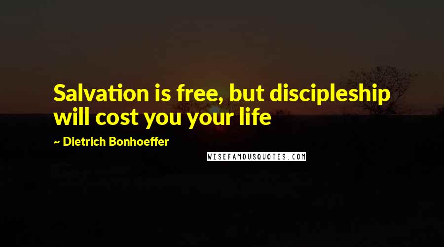 Dietrich Bonhoeffer Quotes: Salvation is free, but discipleship will cost you your life