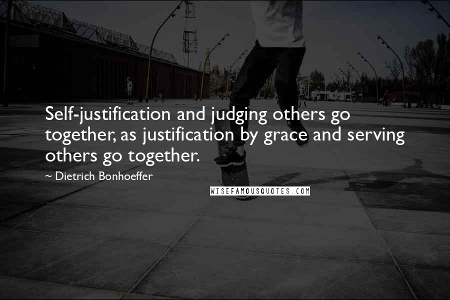 Dietrich Bonhoeffer Quotes: Self-justification and judging others go together, as justification by grace and serving others go together.