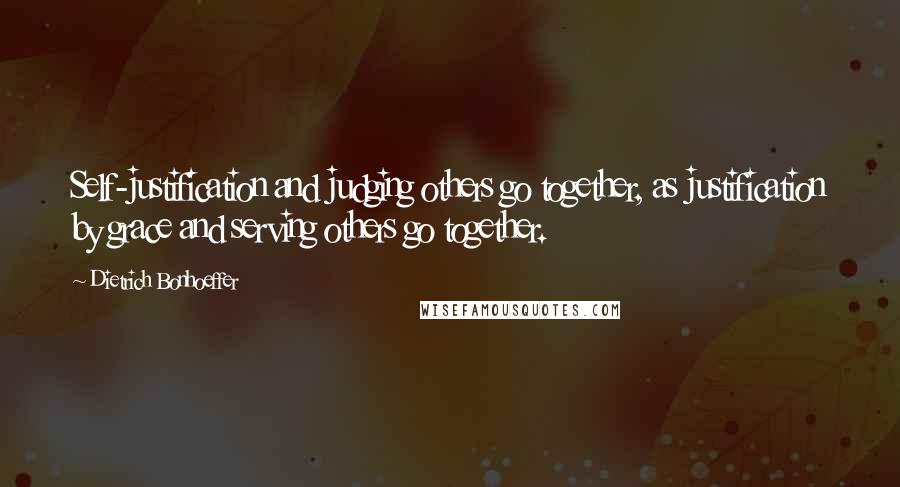 Dietrich Bonhoeffer Quotes: Self-justification and judging others go together, as justification by grace and serving others go together.