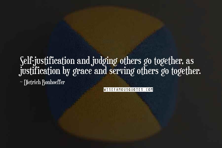 Dietrich Bonhoeffer Quotes: Self-justification and judging others go together, as justification by grace and serving others go together.
