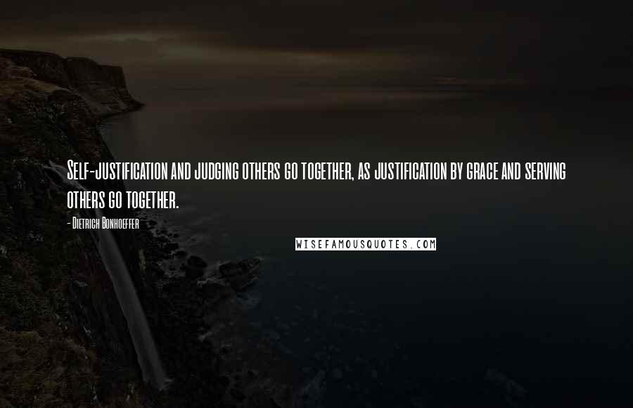 Dietrich Bonhoeffer Quotes: Self-justification and judging others go together, as justification by grace and serving others go together.