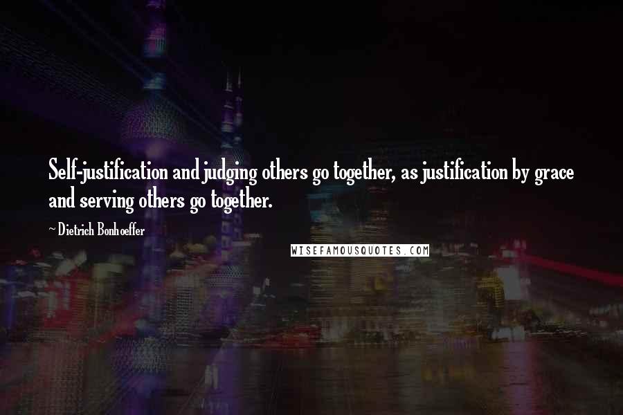 Dietrich Bonhoeffer Quotes: Self-justification and judging others go together, as justification by grace and serving others go together.