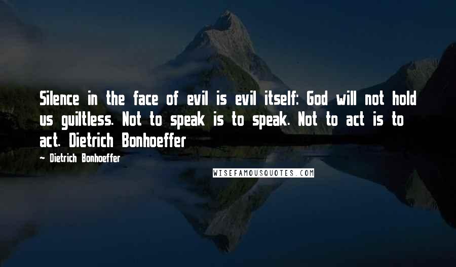 Dietrich Bonhoeffer Quotes: Silence in the face of evil is evil itself: God will not hold us guiltless. Not to speak is to speak. Not to act is to act. Dietrich Bonhoeffer