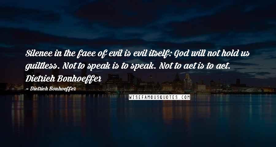 Dietrich Bonhoeffer Quotes: Silence in the face of evil is evil itself: God will not hold us guiltless. Not to speak is to speak. Not to act is to act. Dietrich Bonhoeffer