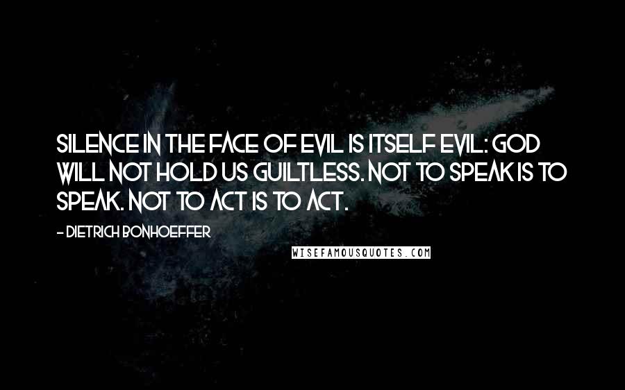 Dietrich Bonhoeffer Quotes: Silence in the face of evil is itself evil: God will not hold us guiltless. Not to speak is to speak. Not to act is to act.