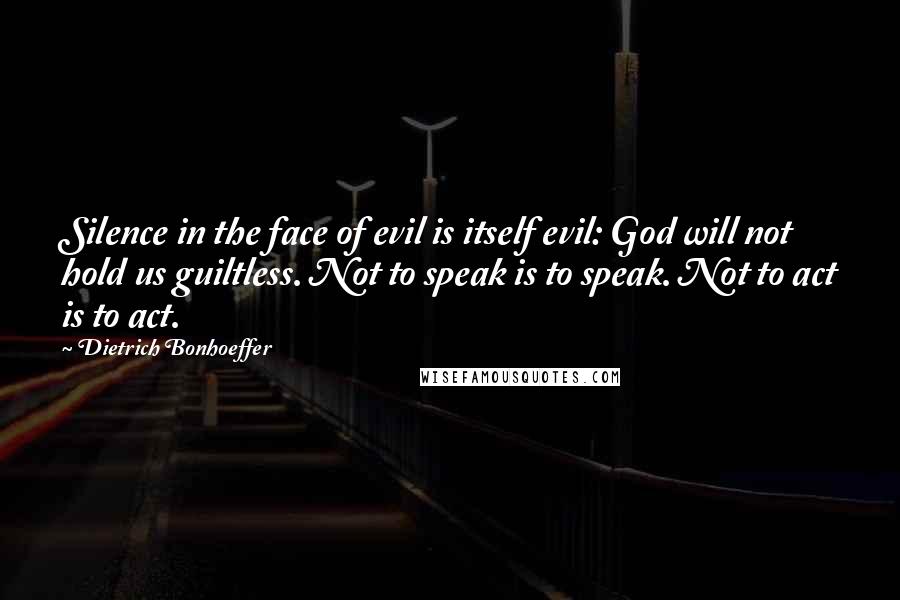 Dietrich Bonhoeffer Quotes: Silence in the face of evil is itself evil: God will not hold us guiltless. Not to speak is to speak. Not to act is to act.