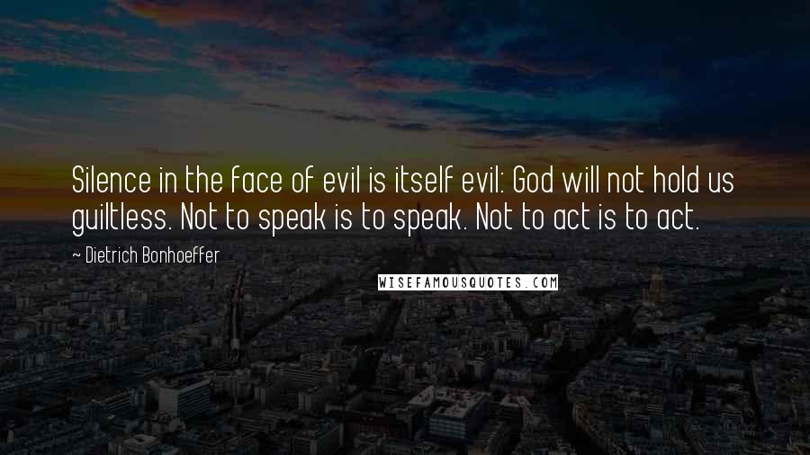 Dietrich Bonhoeffer Quotes: Silence in the face of evil is itself evil: God will not hold us guiltless. Not to speak is to speak. Not to act is to act.