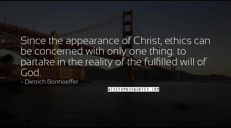 Dietrich Bonhoeffer Quotes: Since the appearance of Christ, ethics can be concerned with only one thing: to partake in the reality of the fulfilled will of God.