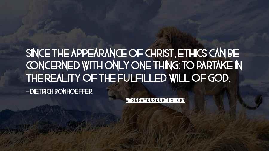 Dietrich Bonhoeffer Quotes: Since the appearance of Christ, ethics can be concerned with only one thing: to partake in the reality of the fulfilled will of God.