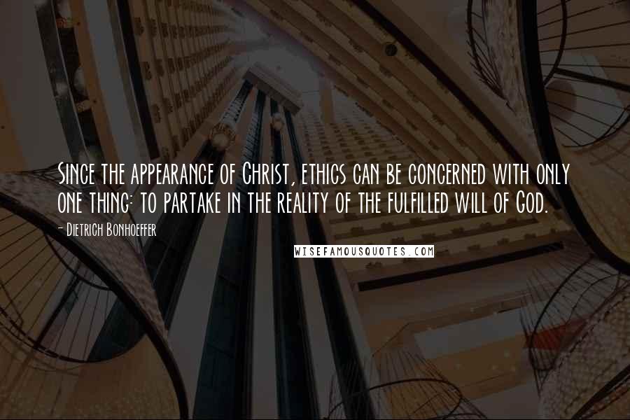 Dietrich Bonhoeffer Quotes: Since the appearance of Christ, ethics can be concerned with only one thing: to partake in the reality of the fulfilled will of God.