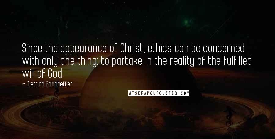 Dietrich Bonhoeffer Quotes: Since the appearance of Christ, ethics can be concerned with only one thing: to partake in the reality of the fulfilled will of God.