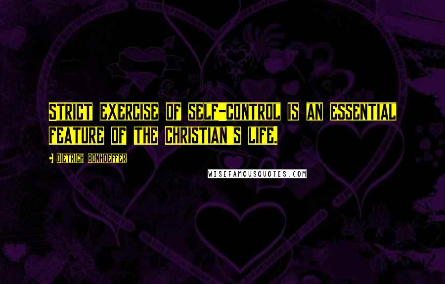 Dietrich Bonhoeffer Quotes: Strict exercise of self-control is an essential feature of the Christian's life.