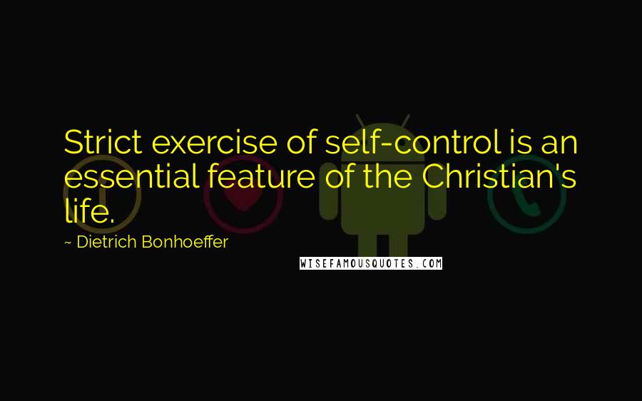Dietrich Bonhoeffer Quotes: Strict exercise of self-control is an essential feature of the Christian's life.