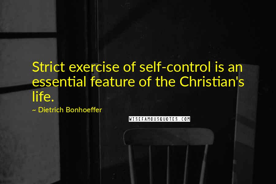 Dietrich Bonhoeffer Quotes: Strict exercise of self-control is an essential feature of the Christian's life.