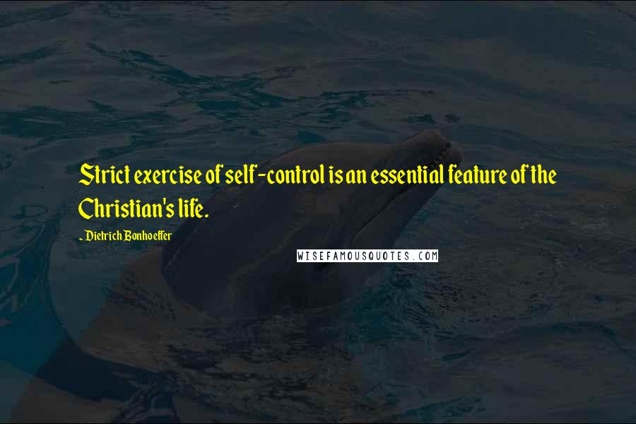 Dietrich Bonhoeffer Quotes: Strict exercise of self-control is an essential feature of the Christian's life.