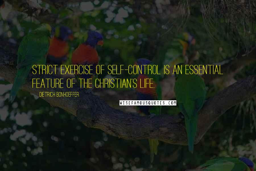 Dietrich Bonhoeffer Quotes: Strict exercise of self-control is an essential feature of the Christian's life.