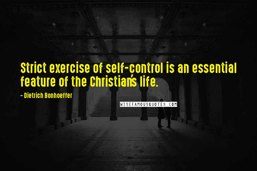 Dietrich Bonhoeffer Quotes: Strict exercise of self-control is an essential feature of the Christian's life.