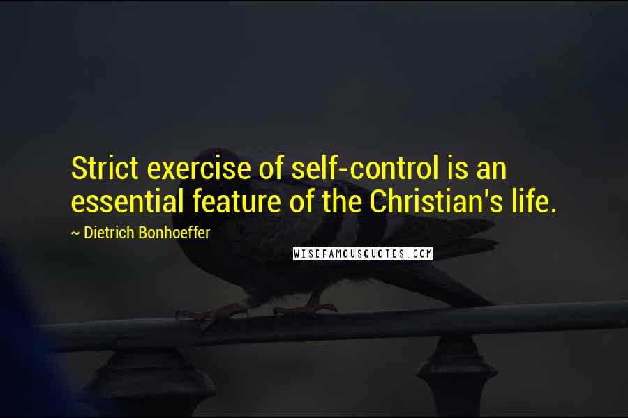 Dietrich Bonhoeffer Quotes: Strict exercise of self-control is an essential feature of the Christian's life.