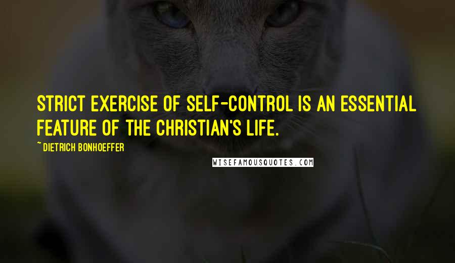 Dietrich Bonhoeffer Quotes: Strict exercise of self-control is an essential feature of the Christian's life.