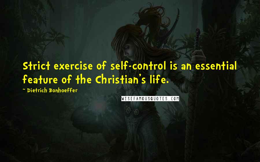 Dietrich Bonhoeffer Quotes: Strict exercise of self-control is an essential feature of the Christian's life.