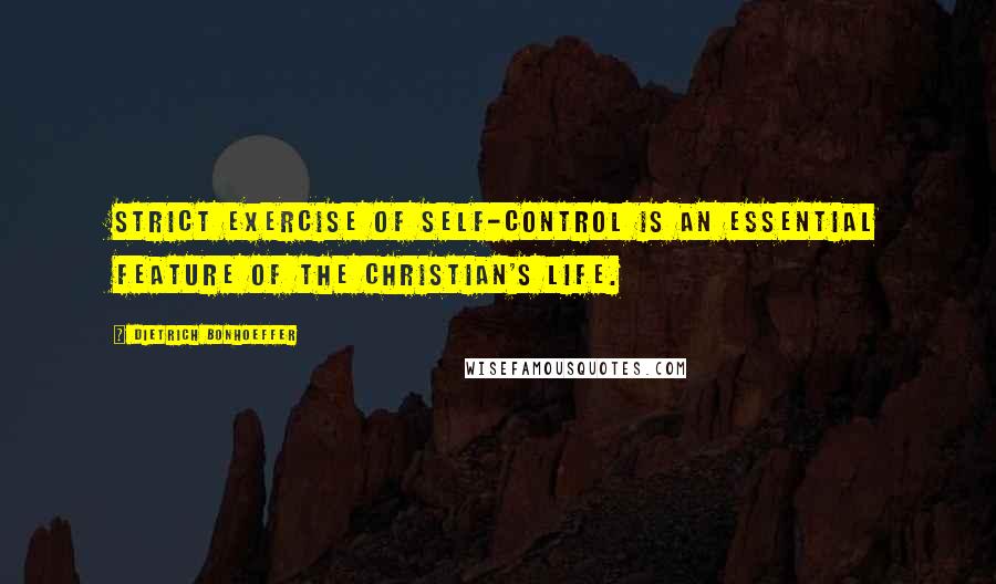 Dietrich Bonhoeffer Quotes: Strict exercise of self-control is an essential feature of the Christian's life.