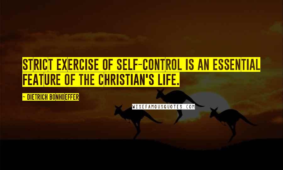 Dietrich Bonhoeffer Quotes: Strict exercise of self-control is an essential feature of the Christian's life.