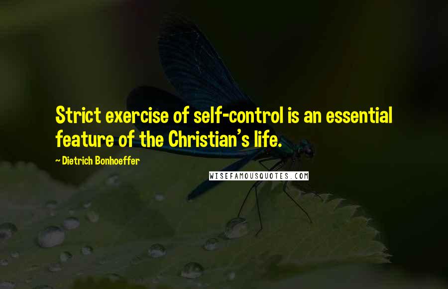 Dietrich Bonhoeffer Quotes: Strict exercise of self-control is an essential feature of the Christian's life.