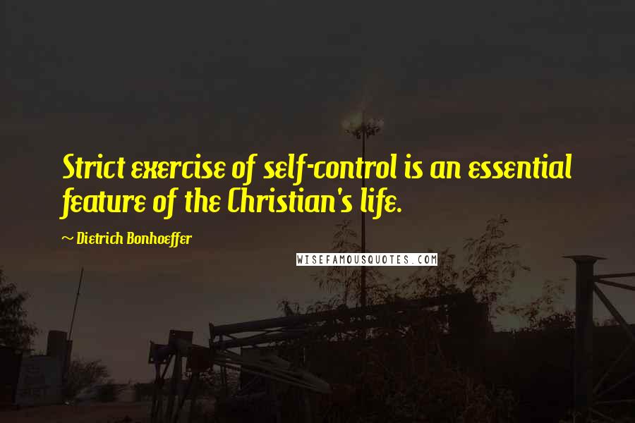 Dietrich Bonhoeffer Quotes: Strict exercise of self-control is an essential feature of the Christian's life.