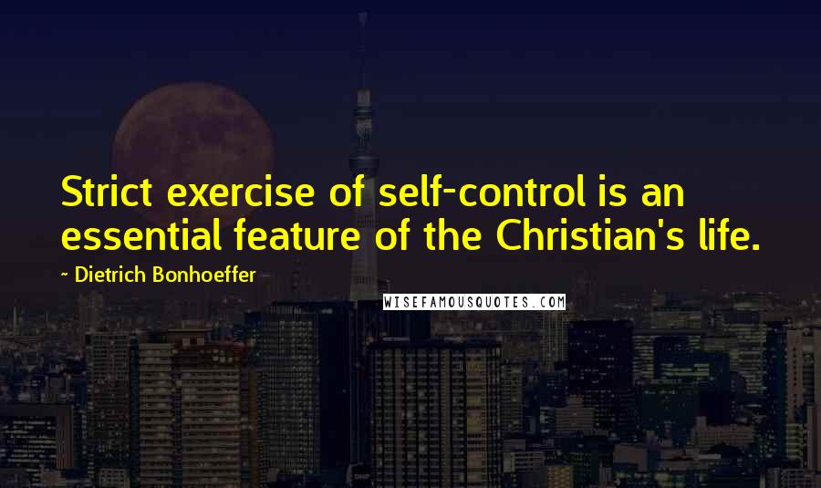 Dietrich Bonhoeffer Quotes: Strict exercise of self-control is an essential feature of the Christian's life.