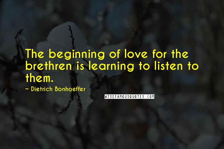 Dietrich Bonhoeffer Quotes: The beginning of love for the brethren is learning to listen to them.