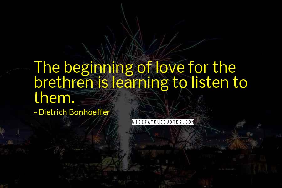 Dietrich Bonhoeffer Quotes: The beginning of love for the brethren is learning to listen to them.