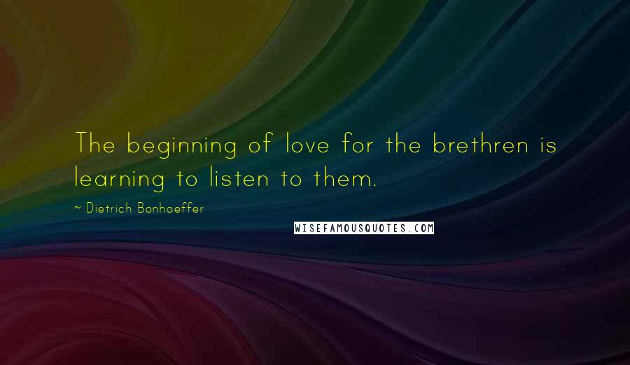 Dietrich Bonhoeffer Quotes: The beginning of love for the brethren is learning to listen to them.