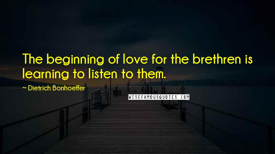 Dietrich Bonhoeffer Quotes: The beginning of love for the brethren is learning to listen to them.