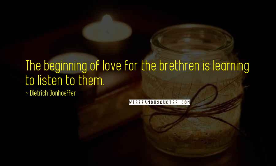 Dietrich Bonhoeffer Quotes: The beginning of love for the brethren is learning to listen to them.