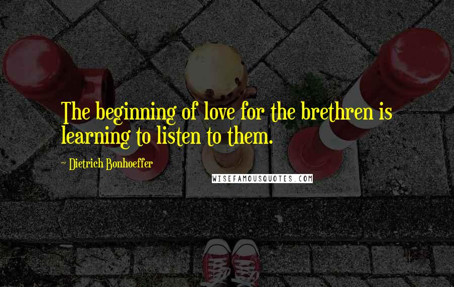 Dietrich Bonhoeffer Quotes: The beginning of love for the brethren is learning to listen to them.