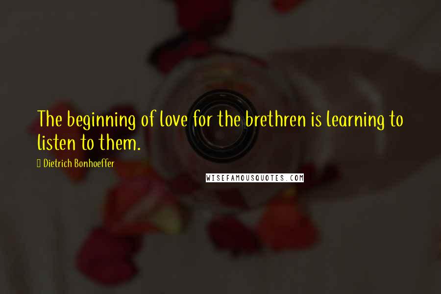 Dietrich Bonhoeffer Quotes: The beginning of love for the brethren is learning to listen to them.