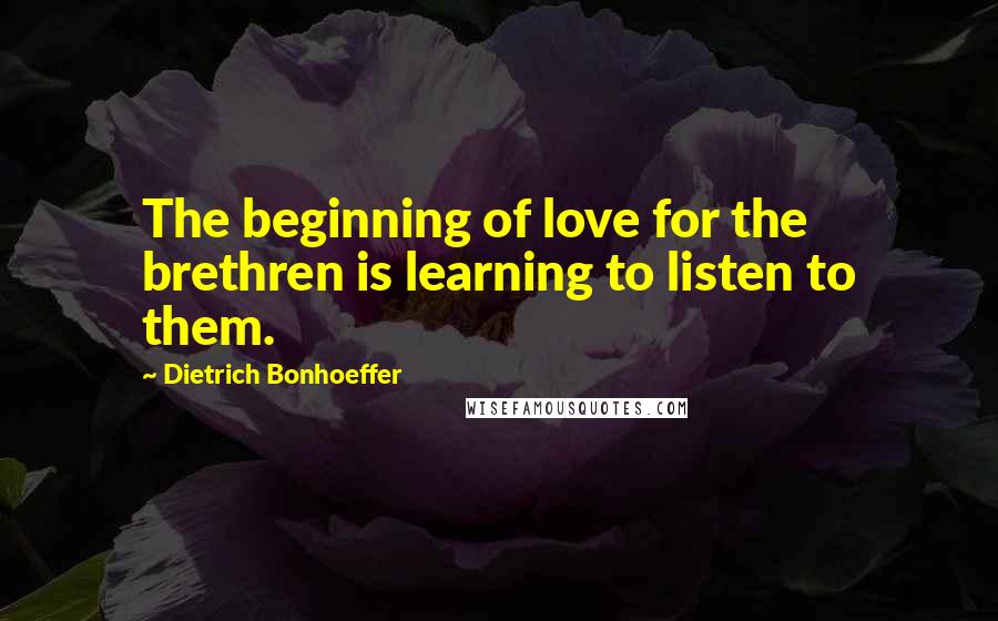 Dietrich Bonhoeffer Quotes: The beginning of love for the brethren is learning to listen to them.