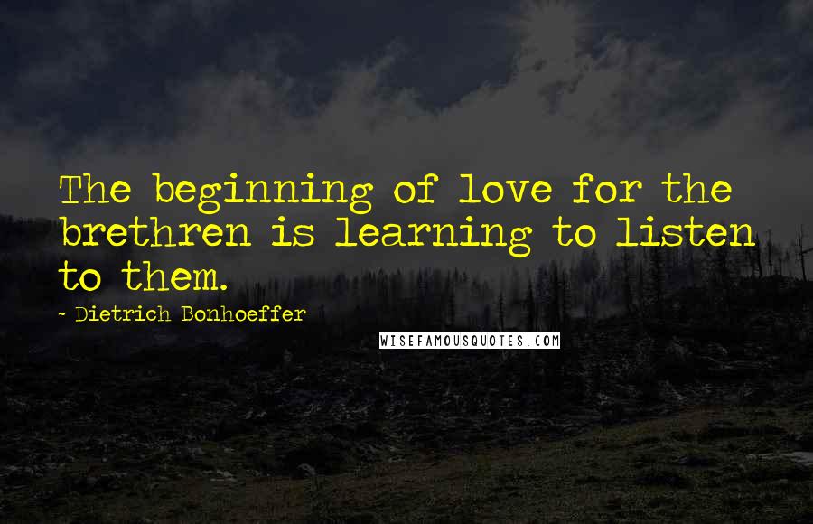 Dietrich Bonhoeffer Quotes: The beginning of love for the brethren is learning to listen to them.