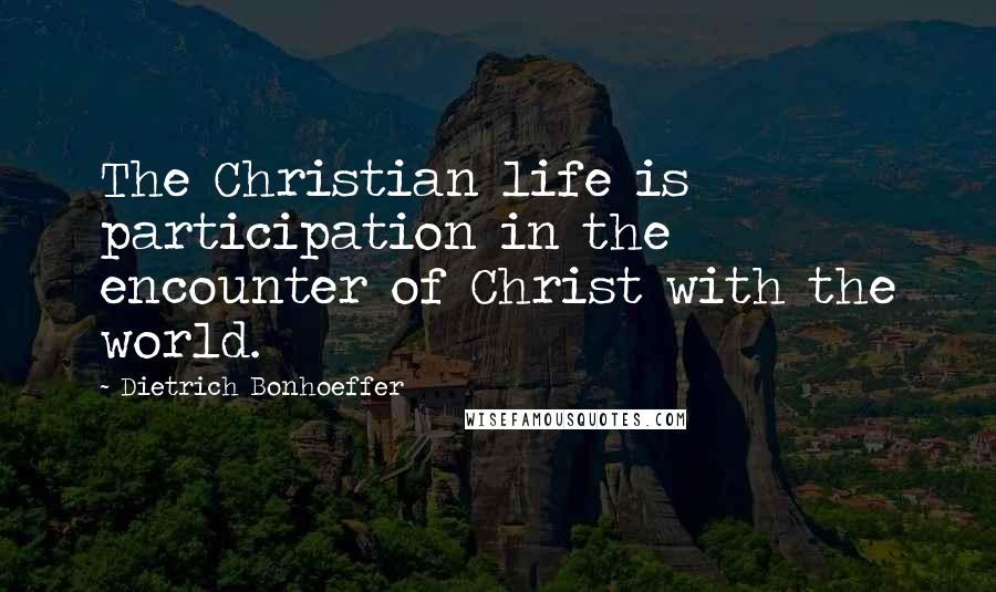 Dietrich Bonhoeffer Quotes: The Christian life is participation in the encounter of Christ with the world.