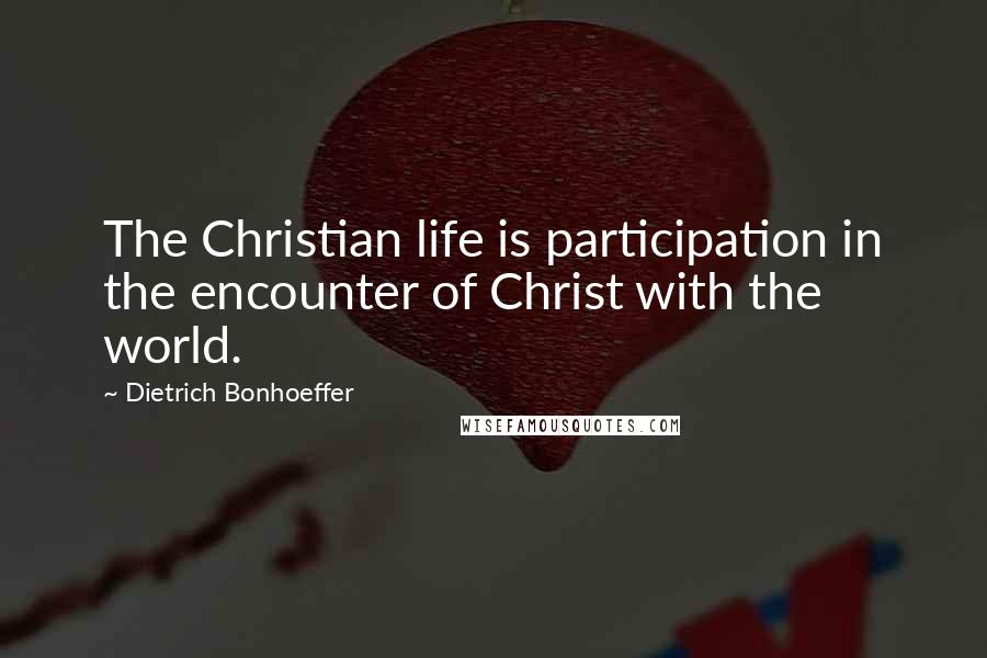 Dietrich Bonhoeffer Quotes: The Christian life is participation in the encounter of Christ with the world.